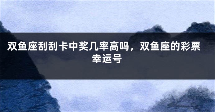 双鱼座刮刮卡中奖几率高吗，双鱼座的彩票幸运号