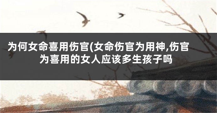 为何女命喜用伤官(女命伤官为用神,伤官为喜用的女人应该多生孩子吗