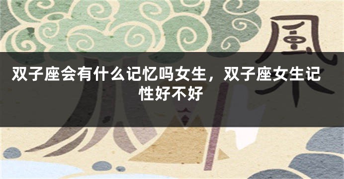 双子座会有什么记忆吗女生,双子座女生记性好不好