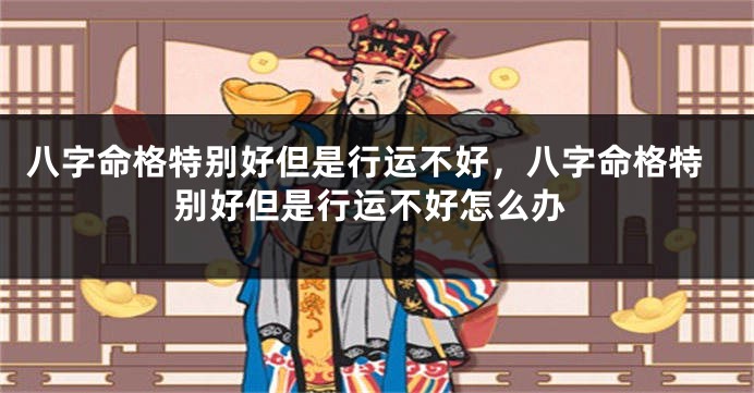 八字命格特别好但是行运不好,八字命格特别好但是行运不好怎么办