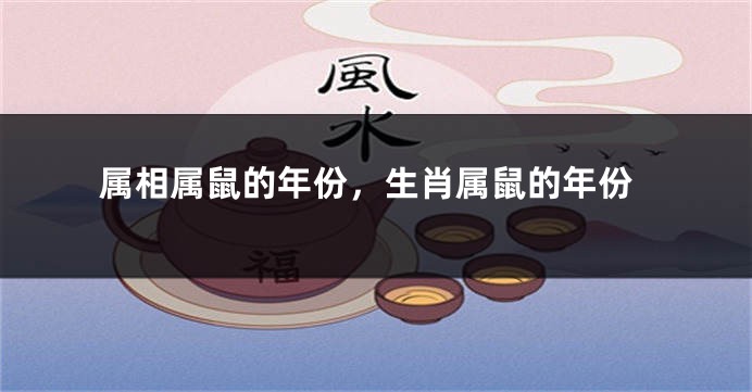 属相属鼠的年份,生肖属鼠的年份