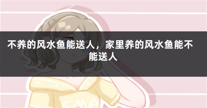 不养的风水鱼能送人，家里养的风水鱼能不能送人