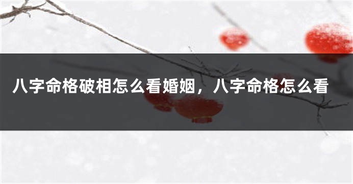 八字命格破相怎么看婚姻，八字命格怎么看
