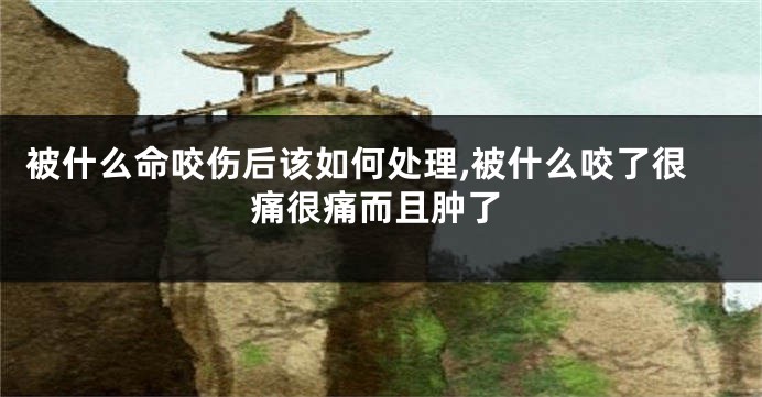 被什么命咬伤后该如何处理,被什么咬了很痛很痛而且肿了