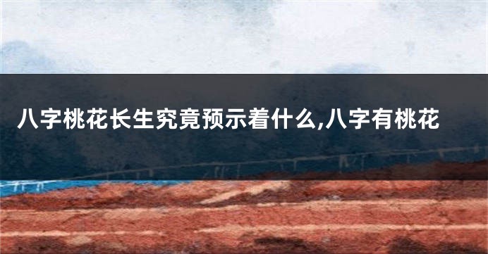 八字桃花长生究竟预示着什么,八字有桃花