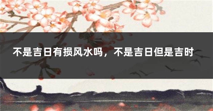 不是吉日有损风水吗，不是吉日但是吉时
