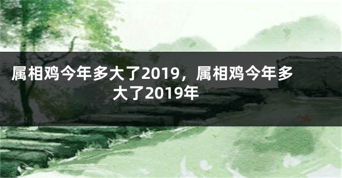 属相鸡今年多大了2019,属相鸡今年多大了2019年