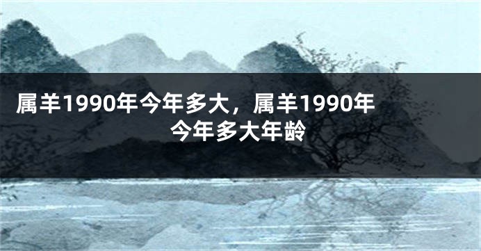 属羊1990年今年多大，属羊1990年今年多大年龄