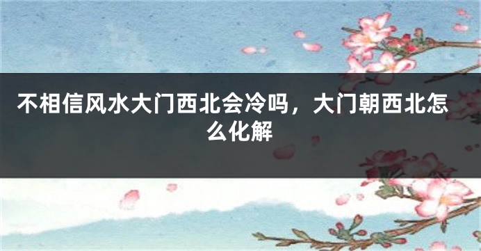 不相信风水大门西北会冷吗，大门朝西北怎么化解