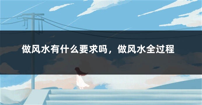做风水有什么要求吗,做风水全过程