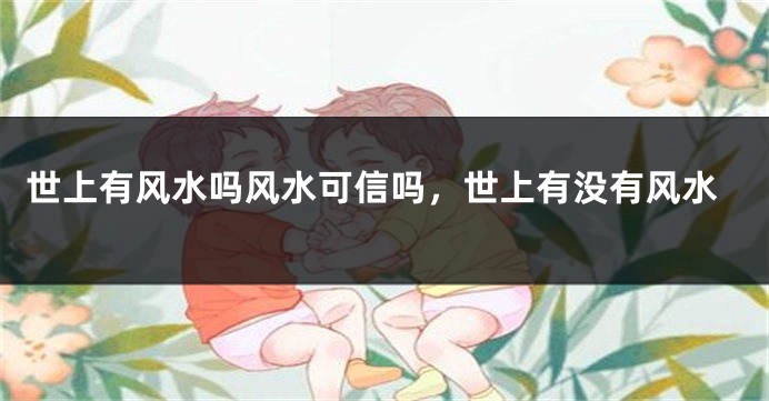 世上有风水吗风水可信吗,世上有没有风水