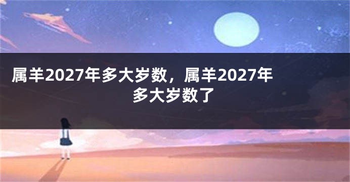 属羊2027年多大岁数，属羊2027年多大岁数了
