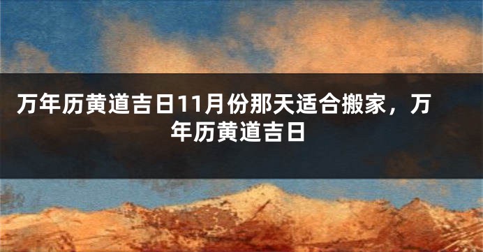 万年历黄道吉日11月份那天适合搬家，万年历黄道吉日