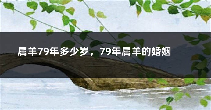 属羊79年多少岁，79年属羊的婚姻