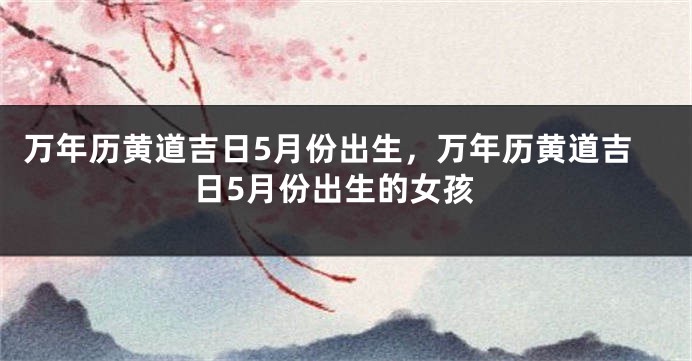 万年历黄道吉日5月份出生，万年历黄道吉日5月份出生的女孩