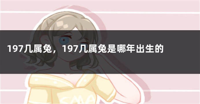 197几属兔,197几属兔是哪年出生的