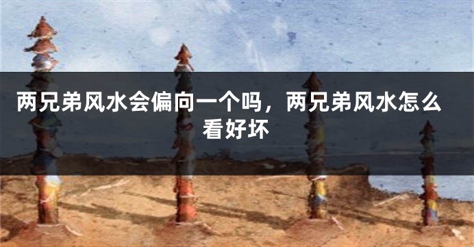 两兄弟风水会偏向一个吗,两兄弟风水怎么看好坏