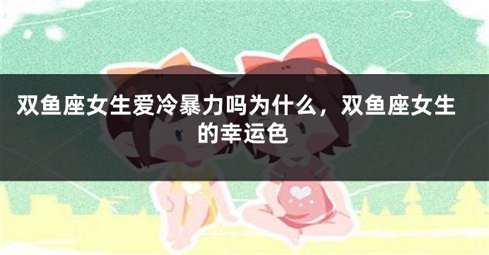 双鱼座女生爱冷暴力吗为什么，双鱼座女生的幸运色