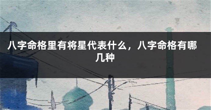 八字命格里有将星代表什么，八字命格有哪几种