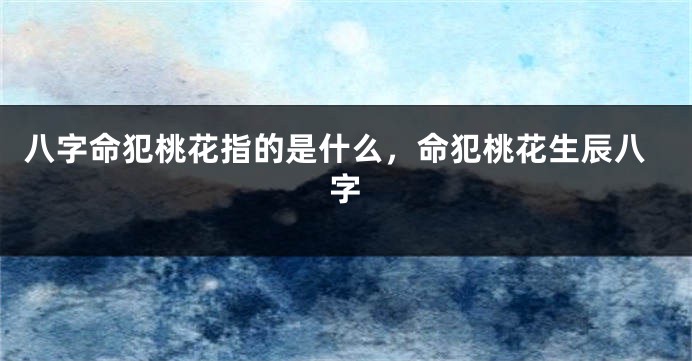 八字命犯桃花指的是什么，命犯桃花生辰八字