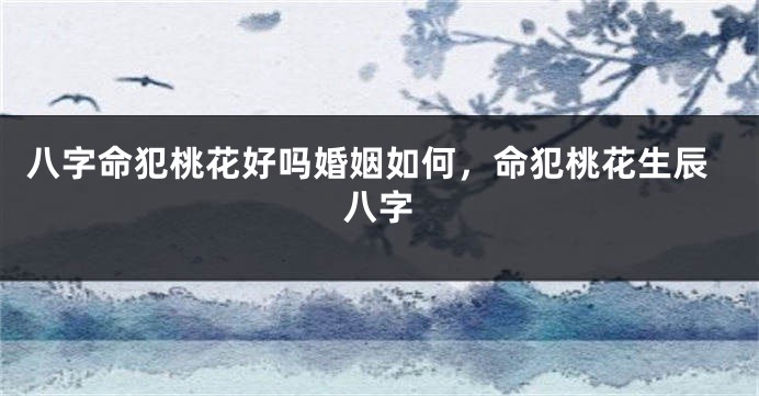 八字命犯桃花好吗婚姻如何，命犯桃花生辰八字