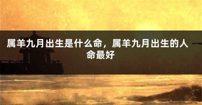 属羊九月出生是什么命，属羊九月出生的人命最好