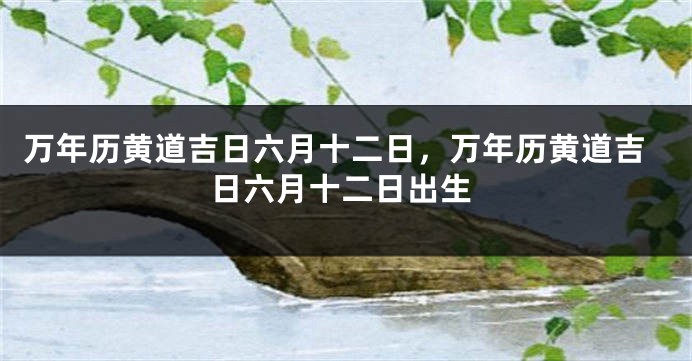 万年历黄道吉日六月十二日，万年历黄道吉日六月十二日出生