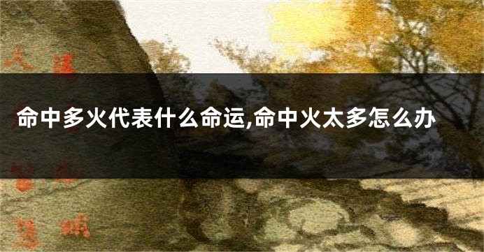 命中多火代表什么命运,命中火太多怎么办
