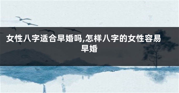 女性八字适合早婚吗,怎样八字的女性容易早婚
