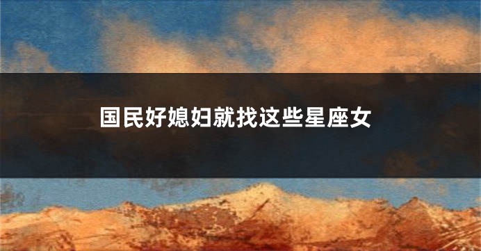 国民好媳妇就找这些星座女