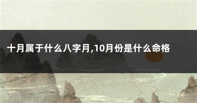 十月属于什么八字月,10月份是什么命格