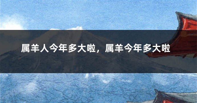 属羊人今年多大啦,属羊今年多大啦
