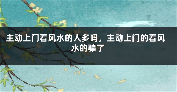 主动上门看风水的人多吗，主动上门的看风水的骗了