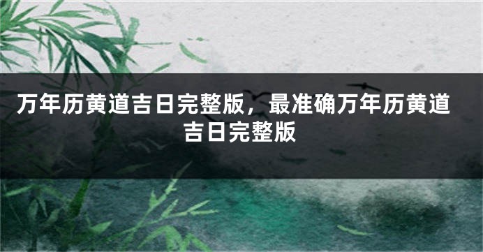 万年历黄道吉日完整版,最准确万年历黄道吉日完整版