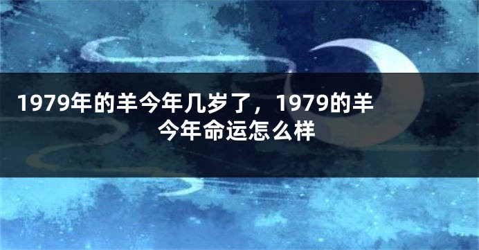 1979年的羊今年几岁了,1979的羊今年命运怎么样