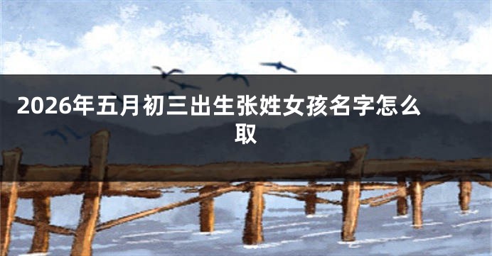 2026年五月初三出生张姓女孩名字怎么取