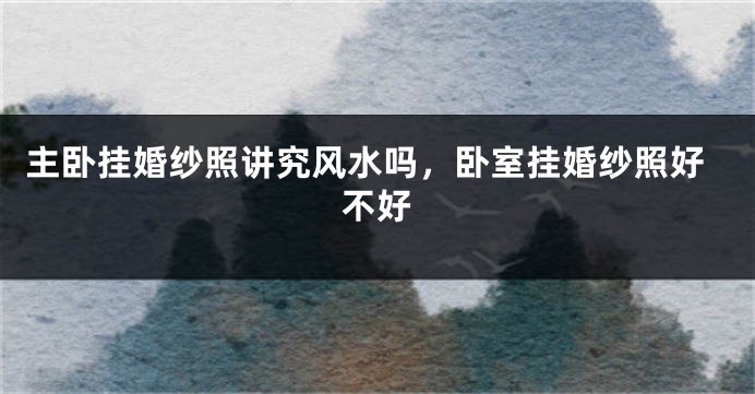 主卧挂婚纱照讲究风水吗，卧室挂婚纱照好不好