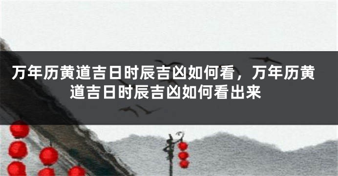 万年历黄道吉日时辰吉凶如何看,万年历黄道吉日时辰吉凶如何看出来