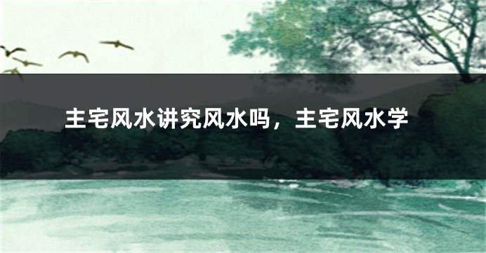 主宅风水讲究风水吗，主宅风水学