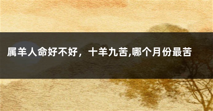 属羊人命好不好，十羊九苦,哪个月份最苦