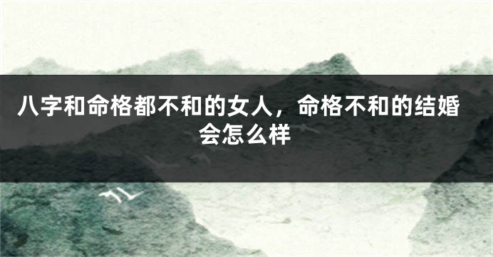 八字和命格都不和的女人，命格不和的结婚会怎么样