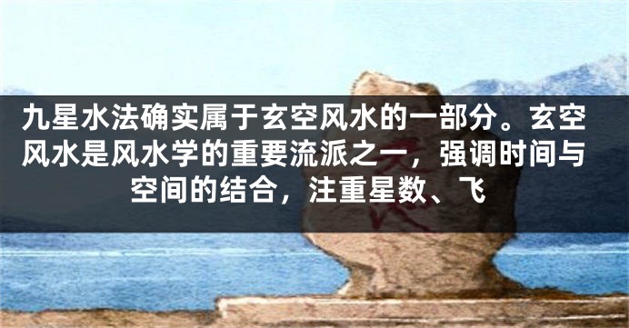 九星水法确实属于玄空风水的一部分。玄空风水是风水学的重要流派之一，强调时间与空间的结合，注重星数、飞