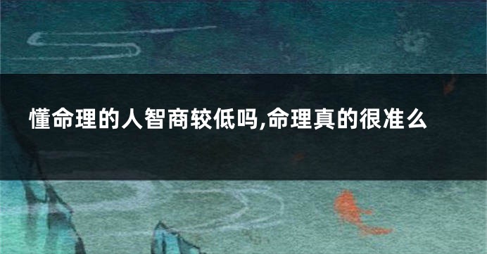 懂命理的人智商较低吗,命理真的很准么