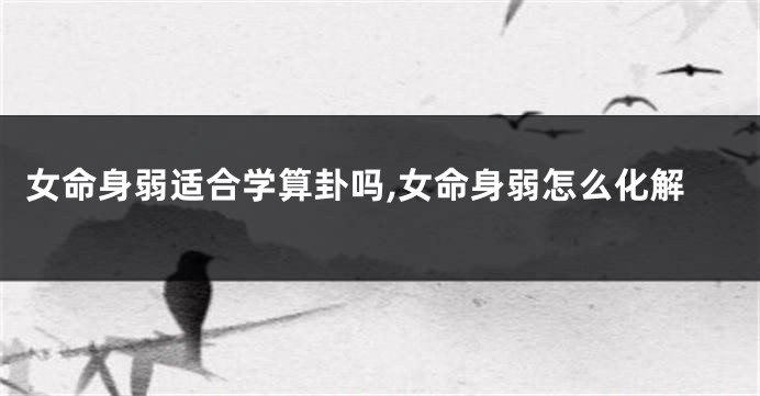 女命身弱适合学算卦吗,女命身弱怎么化解