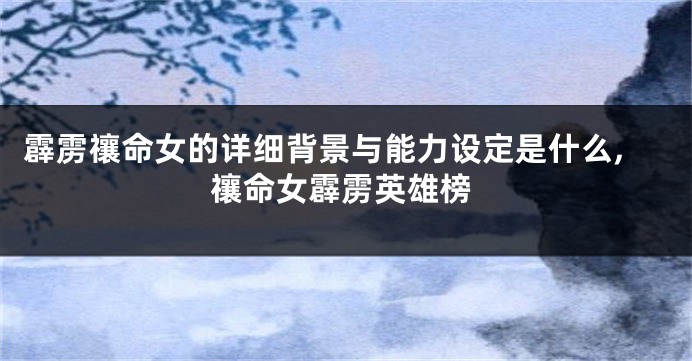 霹雳禳命女的详细背景与能力设定是什么,禳命女霹雳英雄榜