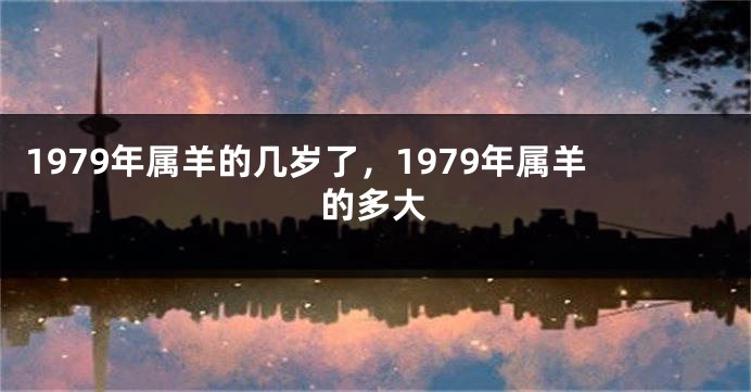 1979年属羊的几岁了，1979年属羊的多大