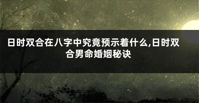 日时双合在八字中究竟预示着什么,日时双合男命婚姻秘诀