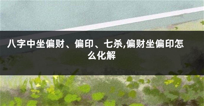 八字中坐偏财、偏印、七杀,偏财坐偏印怎么化解