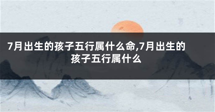 7月出生的孩子五行属什么命,7月出生的孩子五行属什么