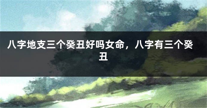 八字地支三个癸丑好吗女命，八字有三个癸丑
